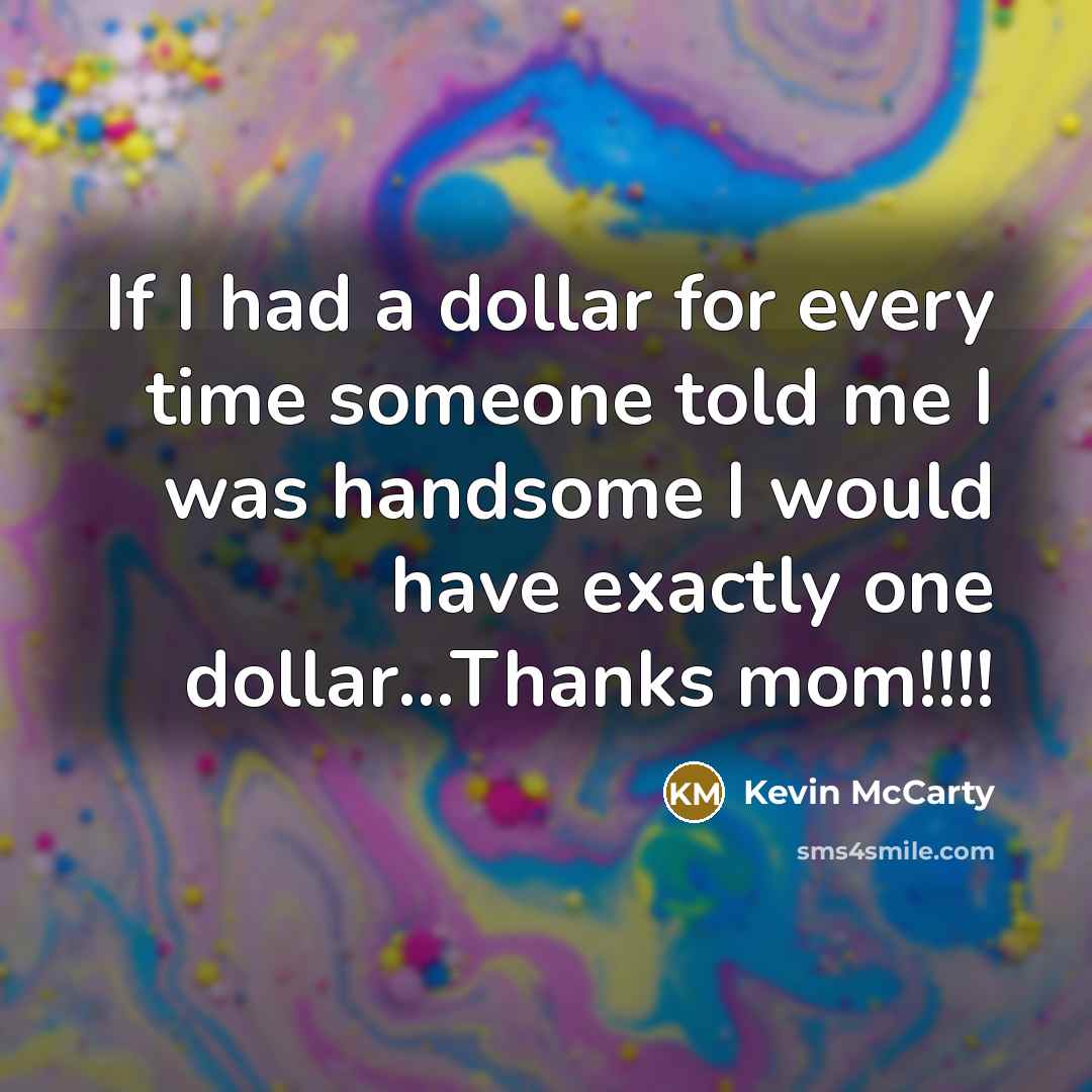 “If I had a dollar for every time someone told me I was handsome I would have exactly one dollar...Thanks mom!!!!” quote by Kevin McCarty