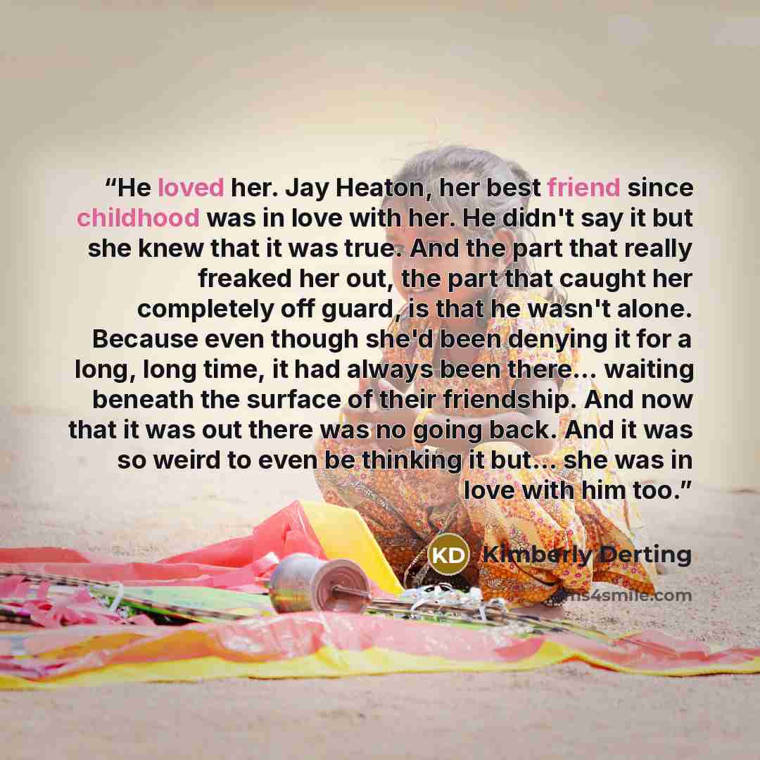 “He loved her. Jay Heaton, her best friend since childhood was in love with her. He didn't say it but she knew that it was true. And the part that really freaked her out, the part that caught her completely off guard, is that he wasn't alone. Because even though she'd been denying it for a long…” quote by Kimberly Derting