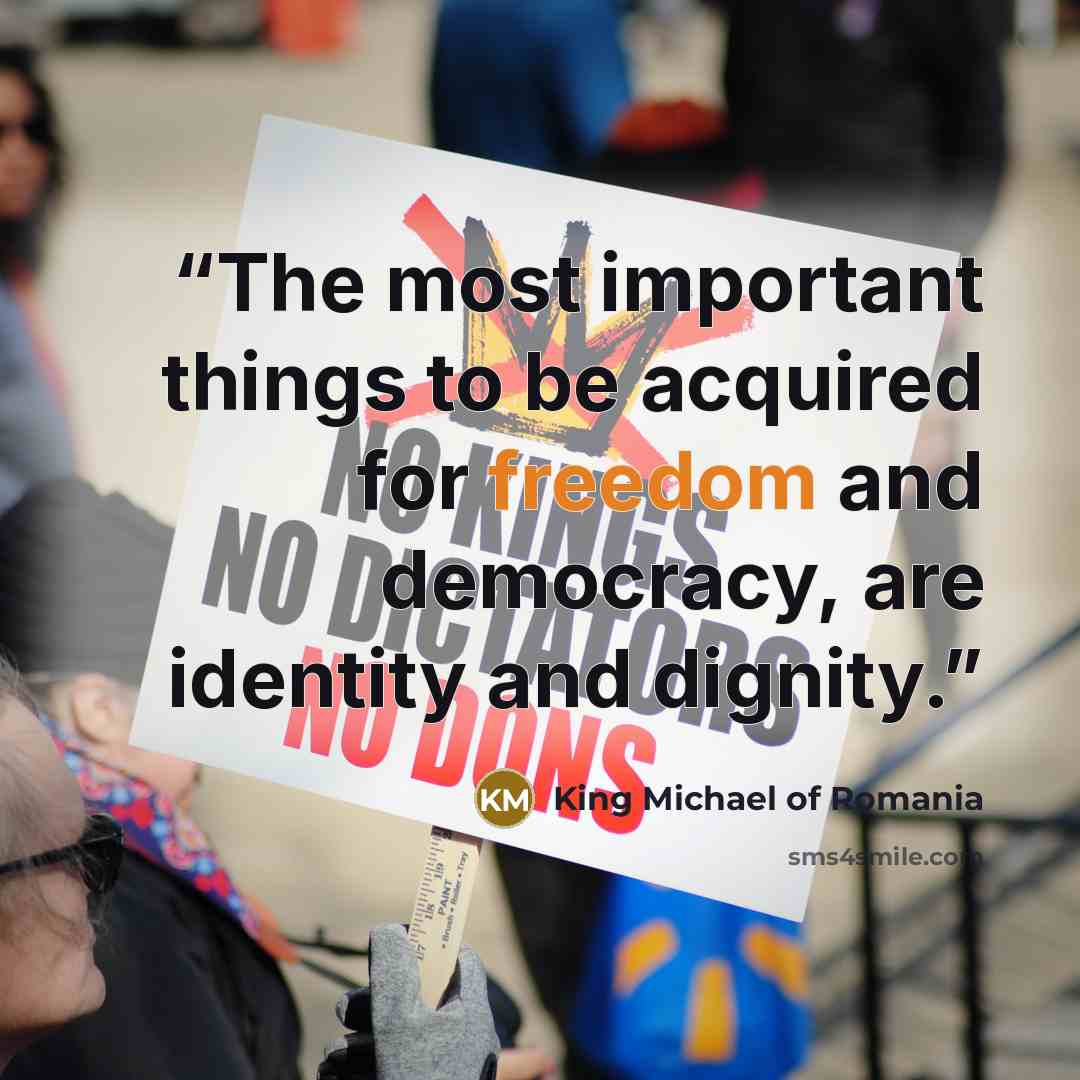 “The most important things to be acquired for freedom and democracy, are identity and dignity.” quote by King Michael of Romania