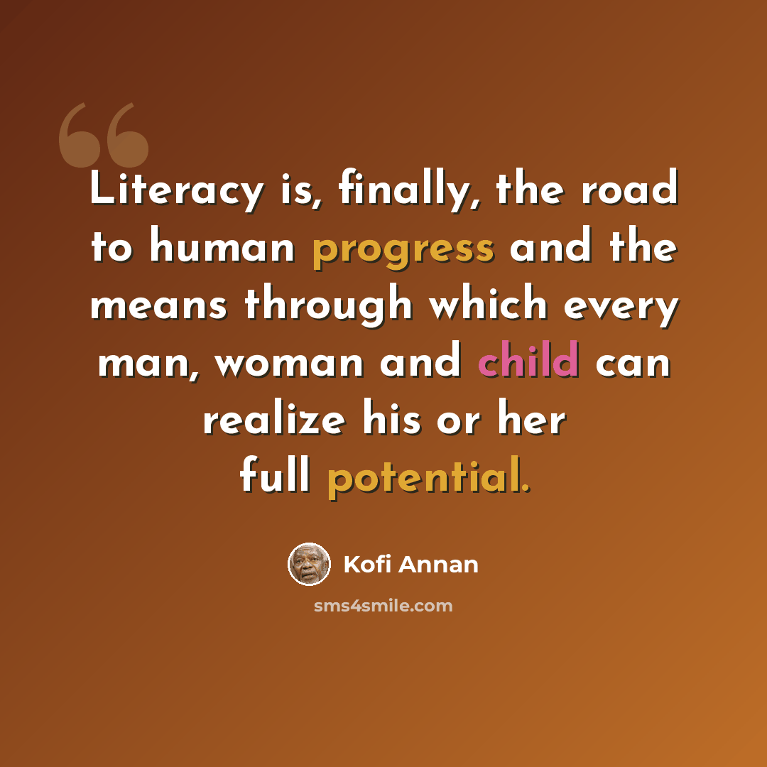 “Literacy is, finally, the road to human progress and the means through which every man, woman and child can realize his or her full potential.” quote by Kofi Annan
