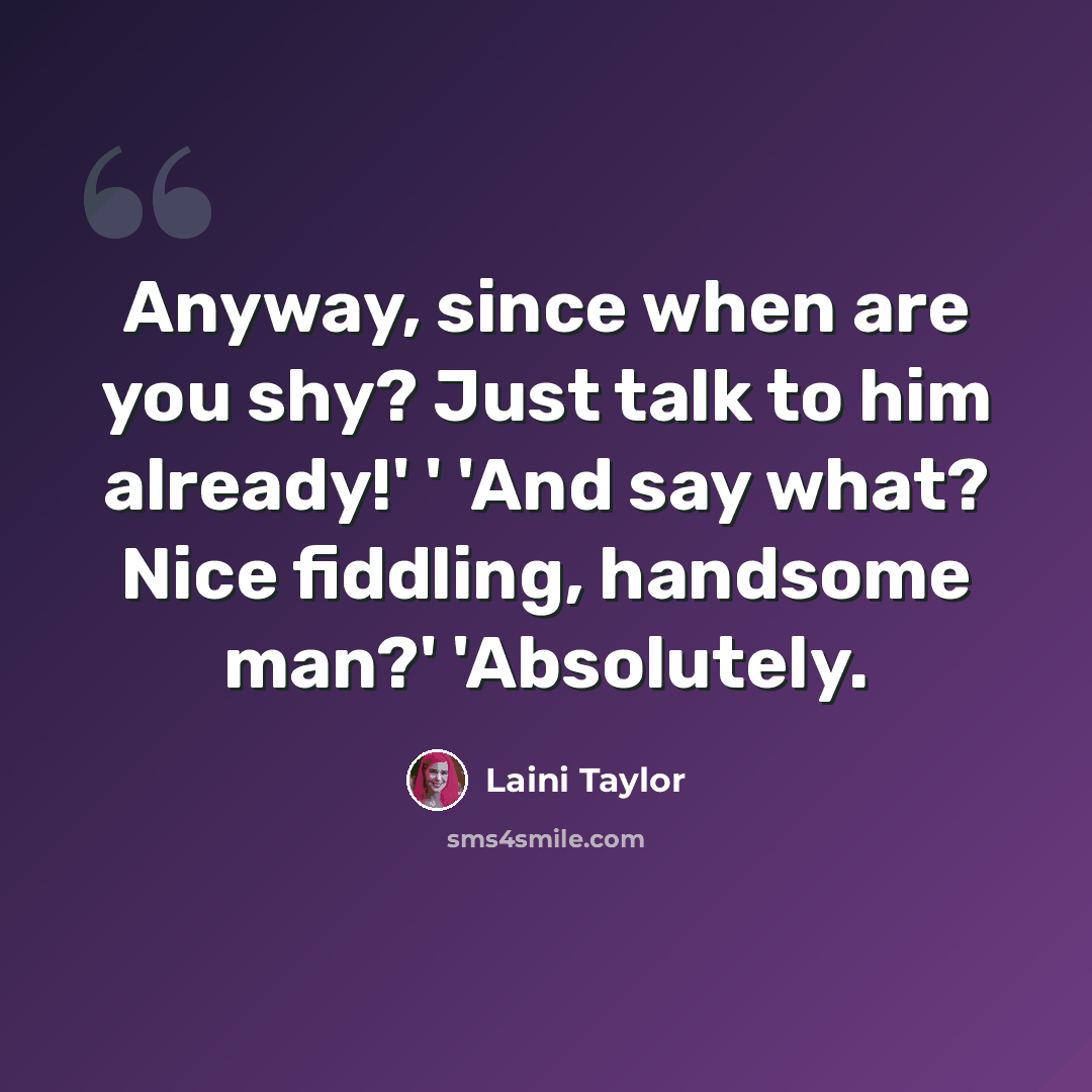 “Anyway, since when are you shy? Just talk to him already!' ' 'And say what? Nice fiddling, handsome man?' 'Absolutely.” quote by Laini Taylor