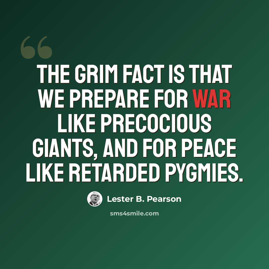 “The grim fact is that we prepare for war like precocious giants, and for peace like retarded pygmies.” quote by Lester B. Pearson