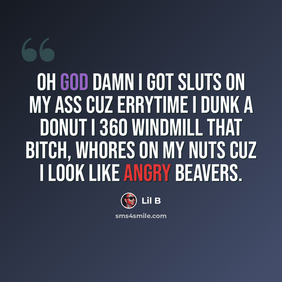 “Oh god damn I got sluts on my ass cuz errytime I dunk a donut I 360 windmill that bitch, whores on my nuts cuz I look like angry beavers.” quote by Lil B