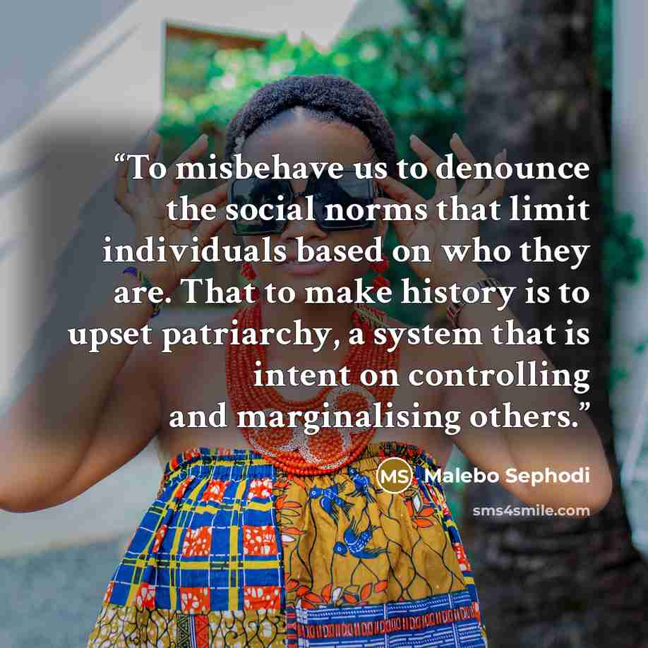 “To misbehave us to denounce the social norms that limit individuals based on who they are. That to make history is to upset patriarchy, a system that is intent on controlling and marginalising others.” quote by Malebo Sephodi