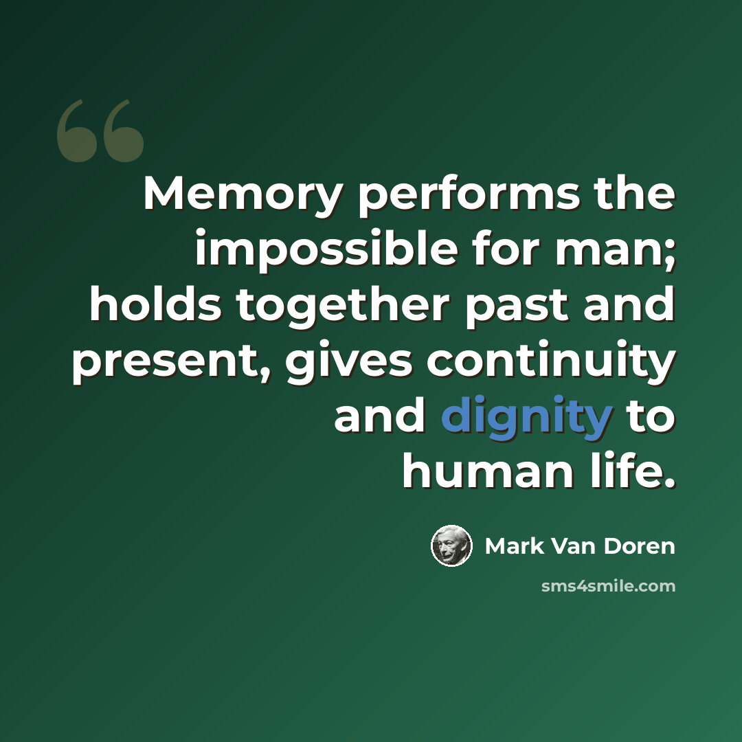 “Memory performs the impossible for man; holds together past and present, gives continuity and dignity to human life.” quote by Mark Van Doren