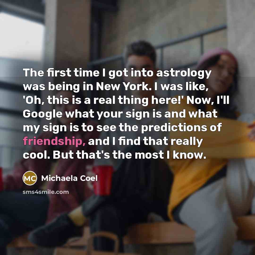“The first time I got into astrology was being in New York. I was like, 'Oh, this is a real thing here!' Now, I'll Google what your sign is and what my sign is to see the predictions of friendship, and I find that really cool. But that's the most I know.” quote by Michaela Coel