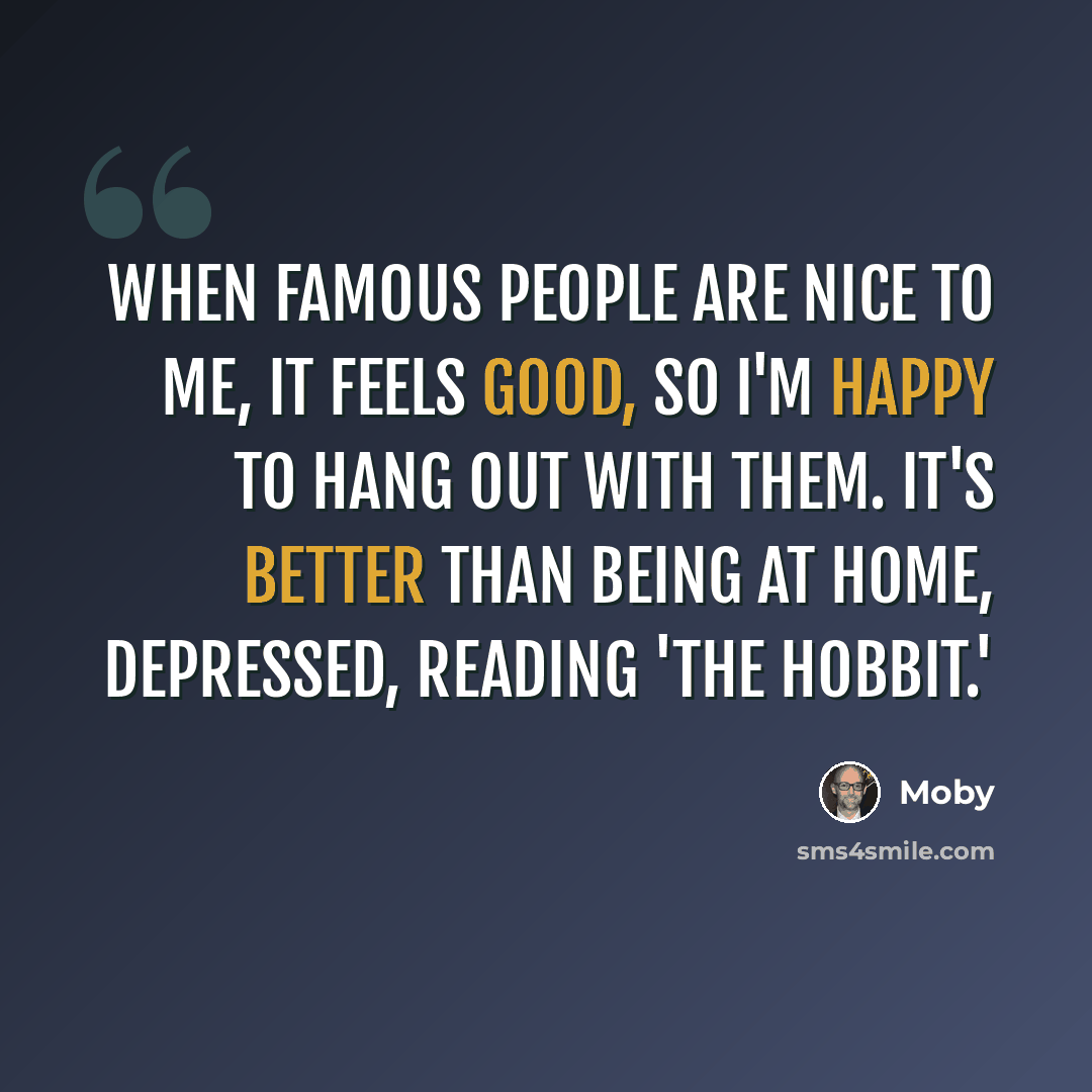 “When famous people are nice to me, it feels good, so I'm happy to hang out with them. It's better than being at home, depressed, reading 'The Hobbit.'” quote by Moby