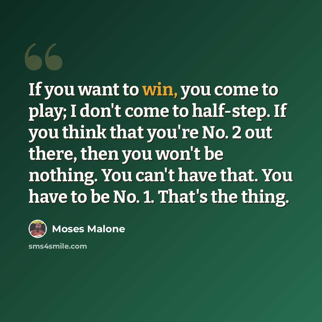 “If you want to win, you come to play; I don't come to half-step. If you think that you're No. 2 out there, then you won't be nothing. You can't have that. You have to be No. 1. That's the thing.” quote by Moses Malone