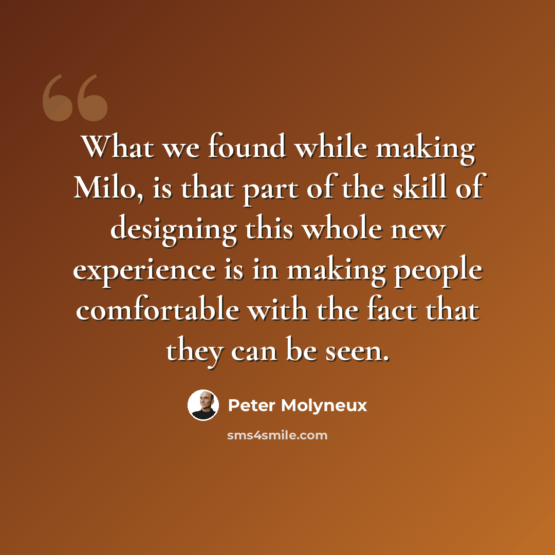 “What we found while making Milo, is that part of the skill of designing this whole new experience is in making people comfortable with the fact that they can be seen.” quote by Peter Molyneux