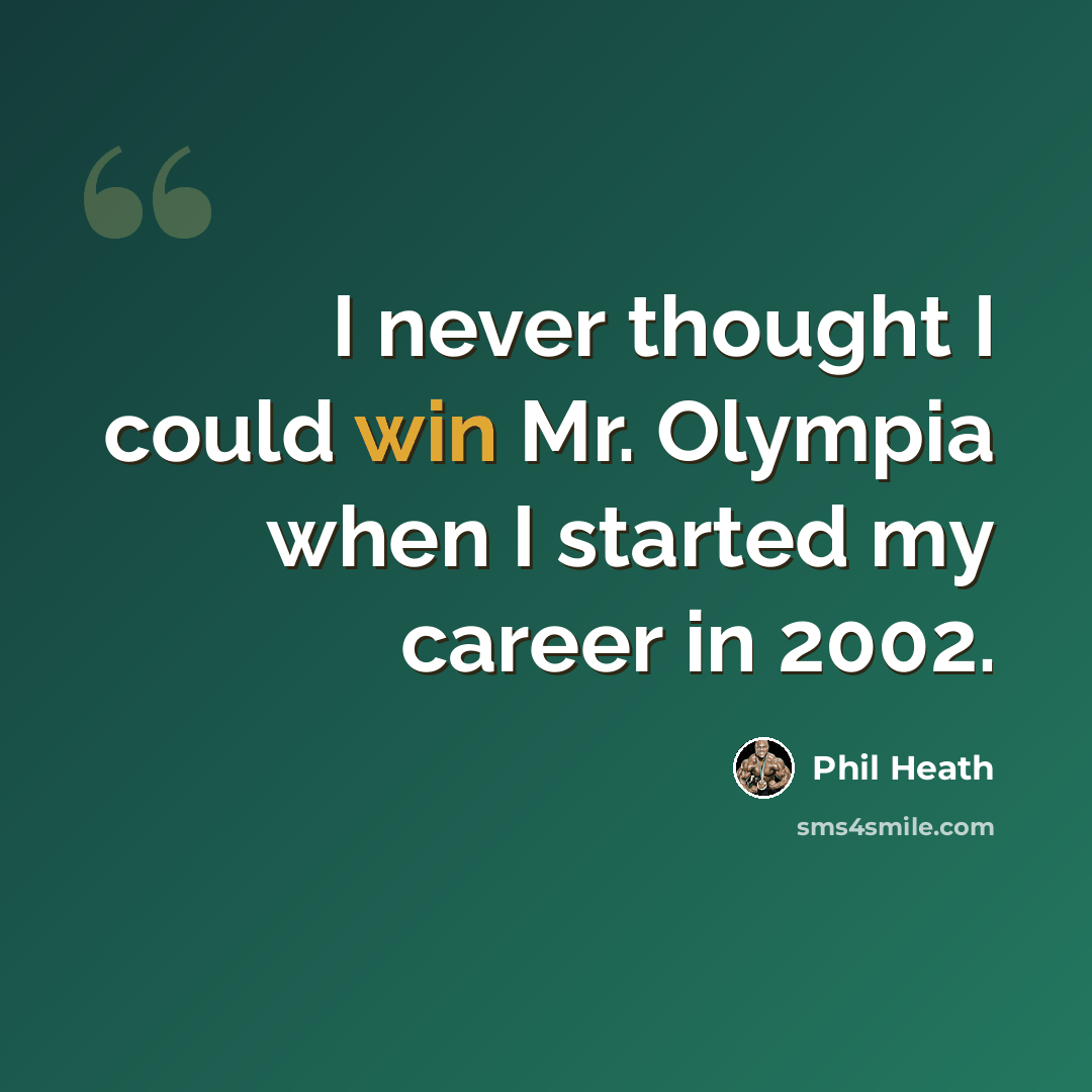 “I never thought I could win Mr. Olympia when I started my career in 2002.” quote by Phil Heath