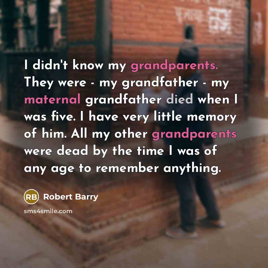 “I didn't know my grandparents. They were - my grandfather - my maternal grandfather died when I was five. I have very little memory of him. All my other grandparents were dead by the time I was of any age to remember anything.” quote by Robert Barry