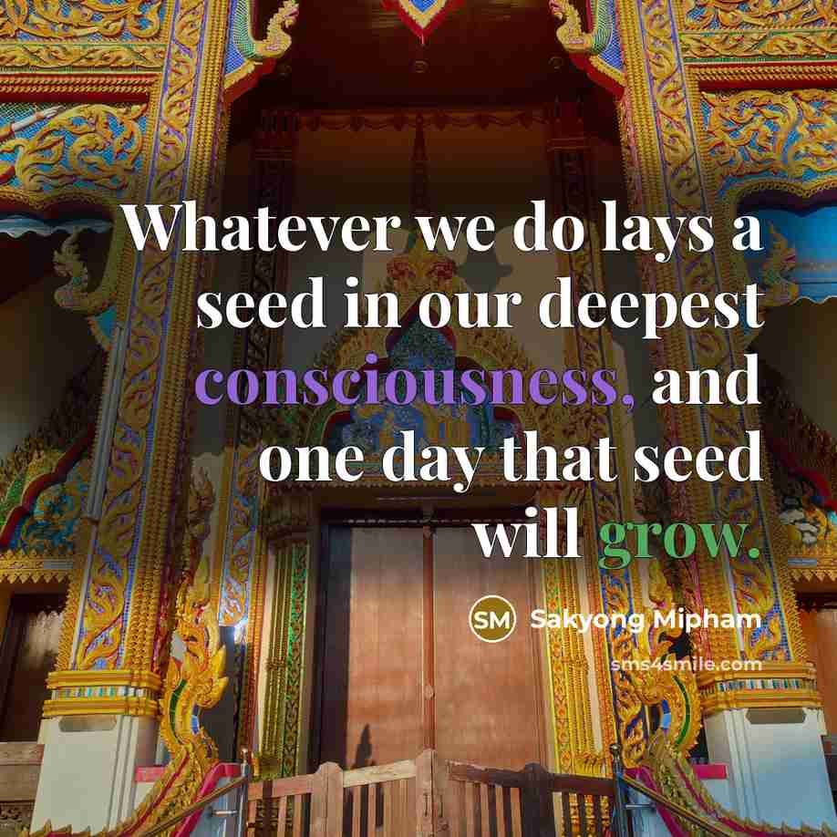 “Whatever we do lays a seed in our deepest consciousness, and one day that seed will grow.” quote by Sakyong Mipham