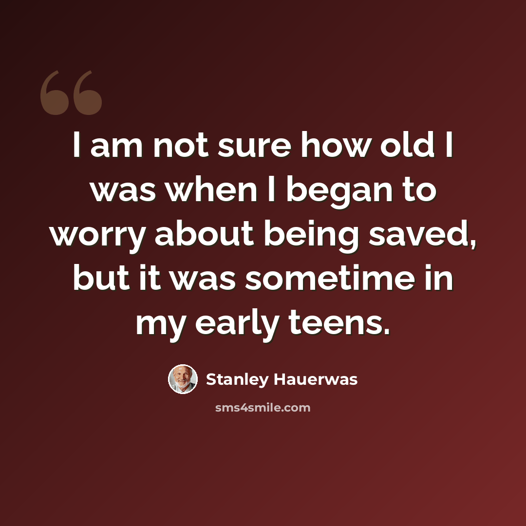 “I am not sure how old I was when I began to worry about being saved, but it was sometime in my early teens.” quote by Stanley Hauerwas