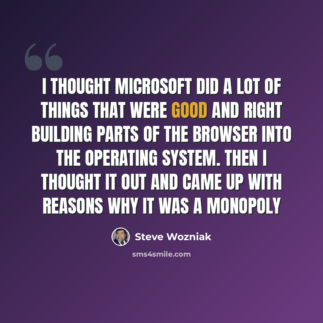 “I thought Microsoft did a lot of things that were good and right building parts of the browser into the operating system. Then I thought it out and came up with reasons why it was a monopoly” quote by Steve Wozniak