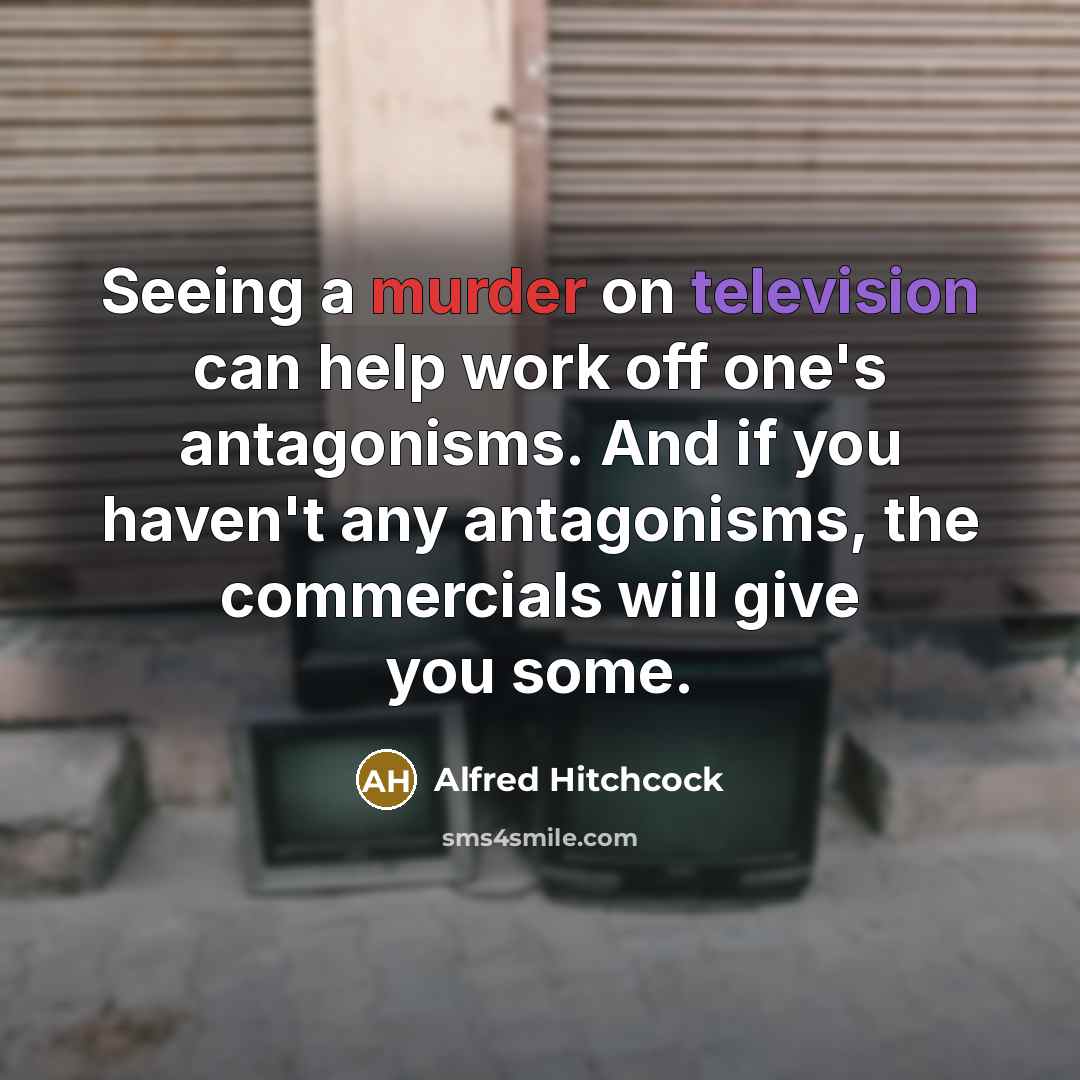 “Seeing a murder on television can help work off one's antagonisms. And if you haven't any antagonisms, the commercials will give you some.” quote by Alfred Hitchcock