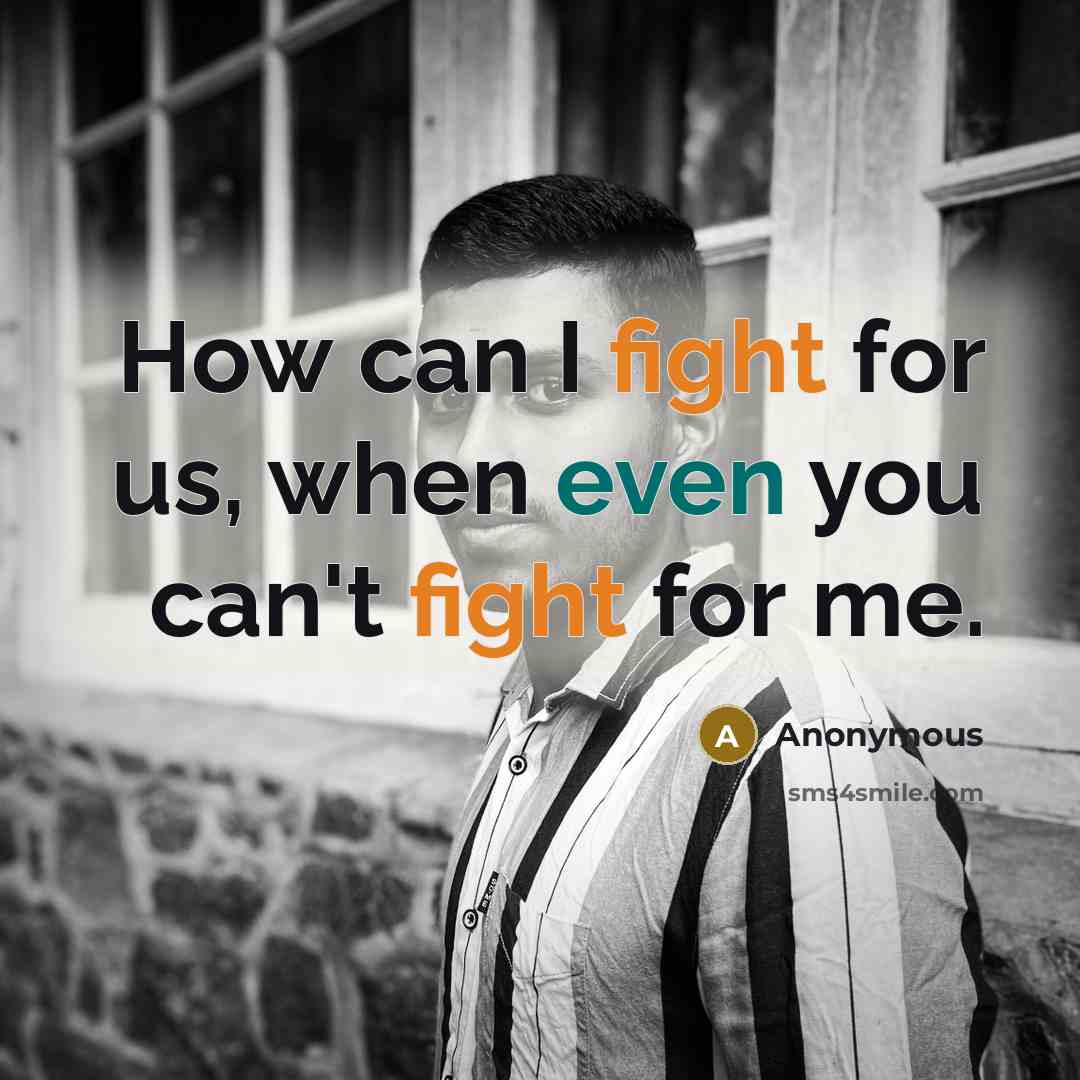 “How can I fight for us, when even you can't fight for me.” quote by Anonymous