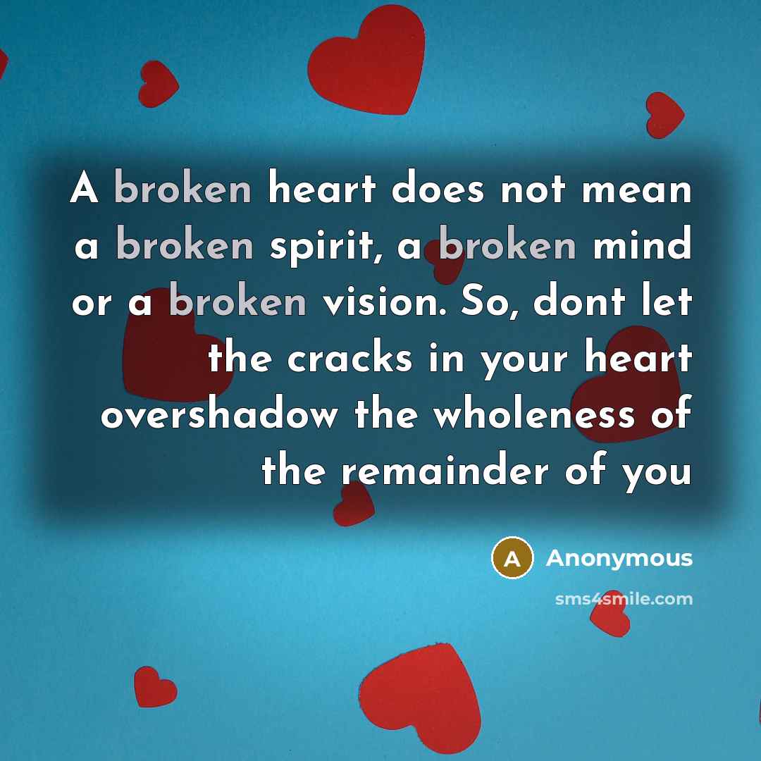 “A broken heart does not mean a broken spirit, a broken mind or a broken vision. So, dont let the cracks in your heart overshadow the wholeness of the remainder of you” quote by Anonymous