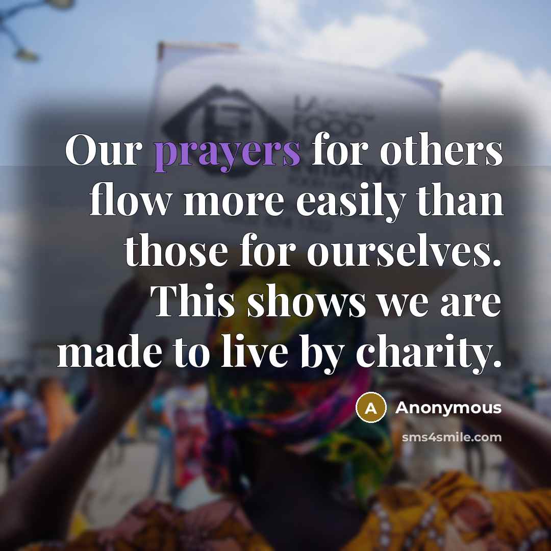 “Our prayers for others flow more easily than those for ourselves. This shows we are made to live by charity.” quote by Anonymous