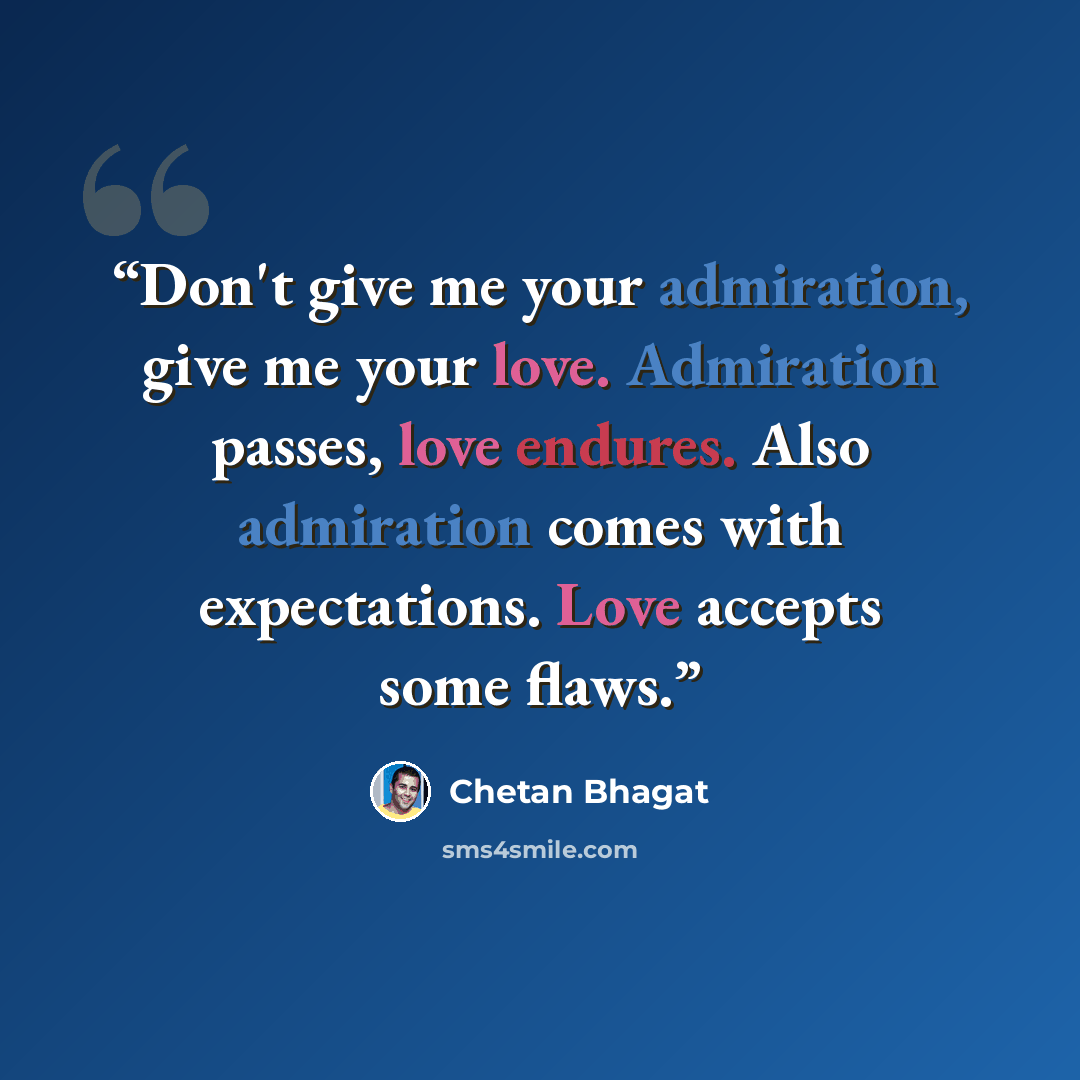“Don't give me your admiration, give me your love. Admiration passes, love endures. Also admiration comes with expectations. Love accepts some flaws.” quote by Chetan Bhagat