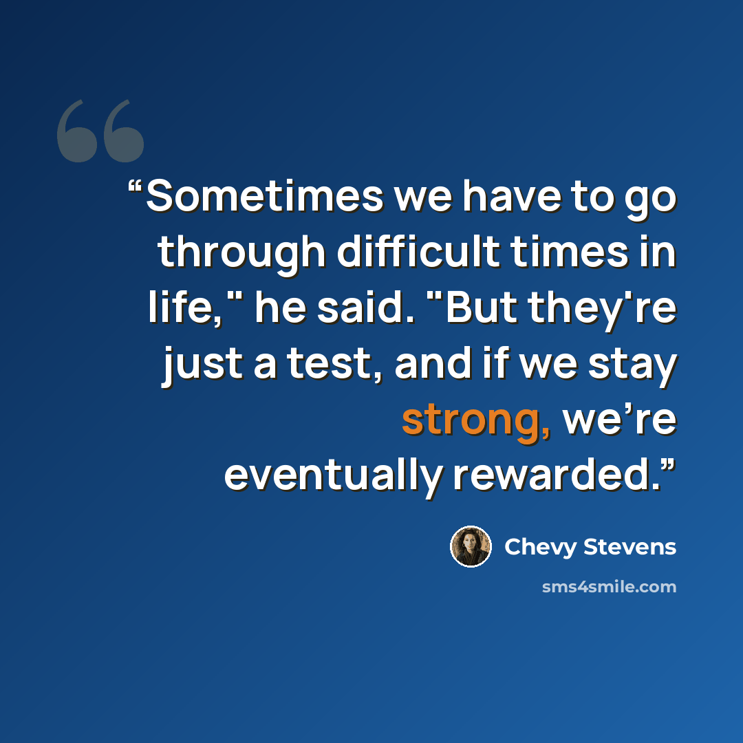 “Sometimes we have to go through difficult times in life," he said. "But they're just a test, and if we stay strong, we're eventually rewarded.” quote by Chevy Stevens