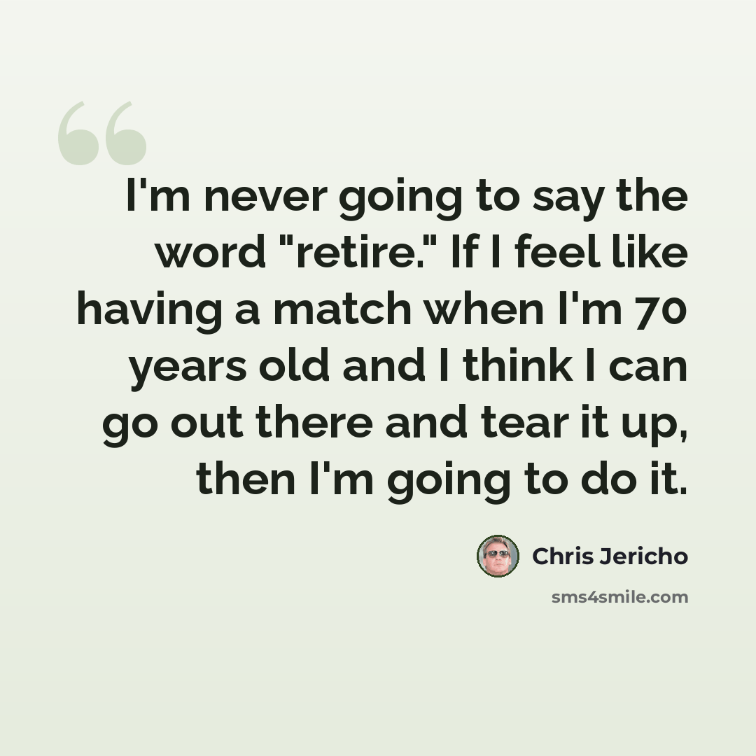 “I'm never going to say the word "retire." If I feel like having a match when I'm 70 years old and I think I can go out there and tear it up, then I'm going to do it.” quote by Chris Jericho