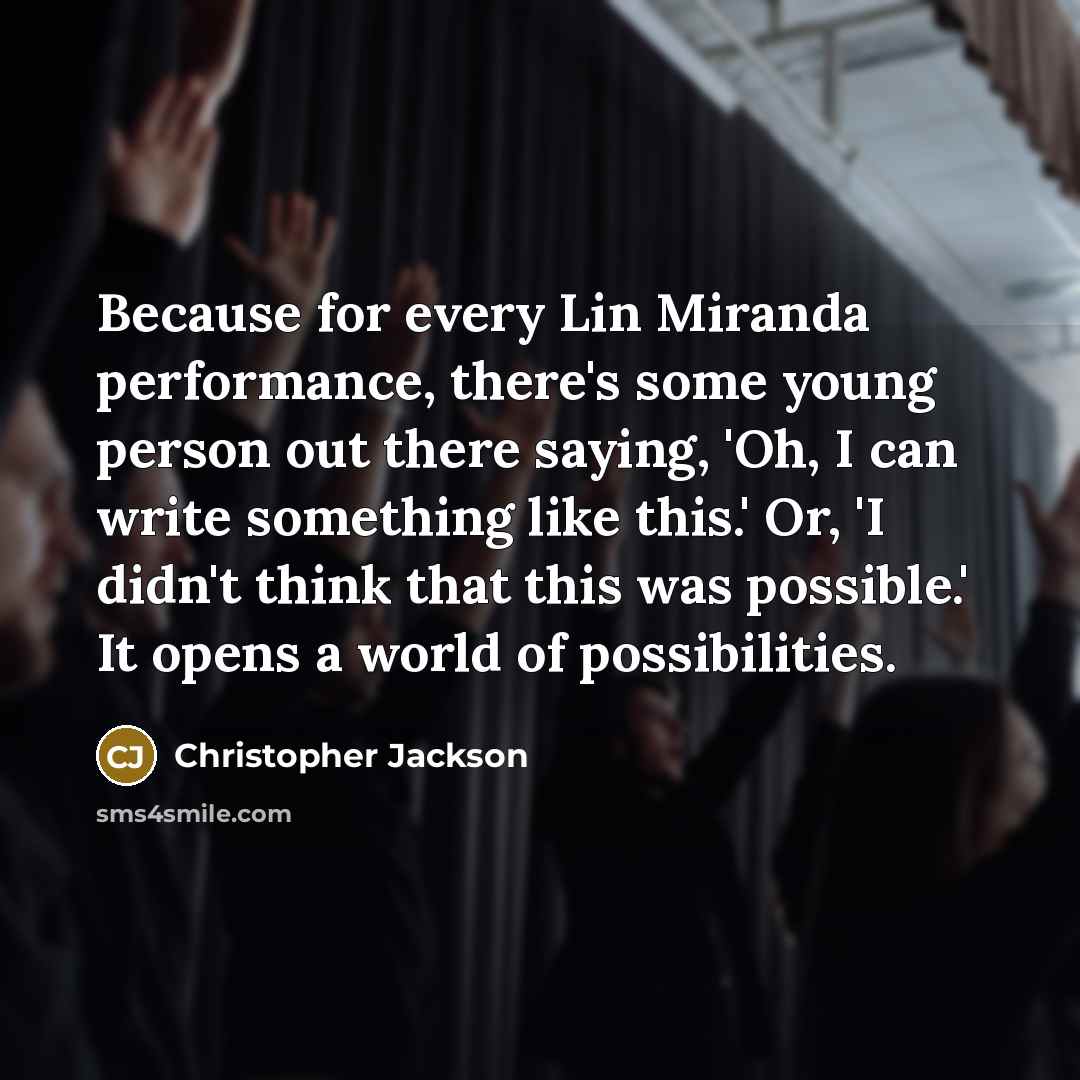 “Because for every Lin Miranda performance, there's some young person out there saying, 'Oh, I can write something like this.' Or, 'I didn't think that this was possible.' It opens a world of possibilities.” quote by Christopher Jackson