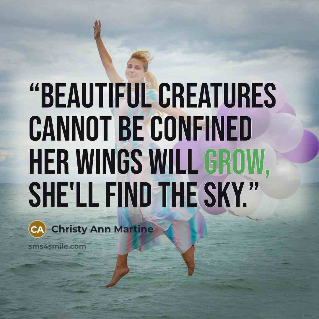 “Beautiful creatures cannot be confined Her wings will grow, she'll find the sky.” quote by Christy Ann Martine