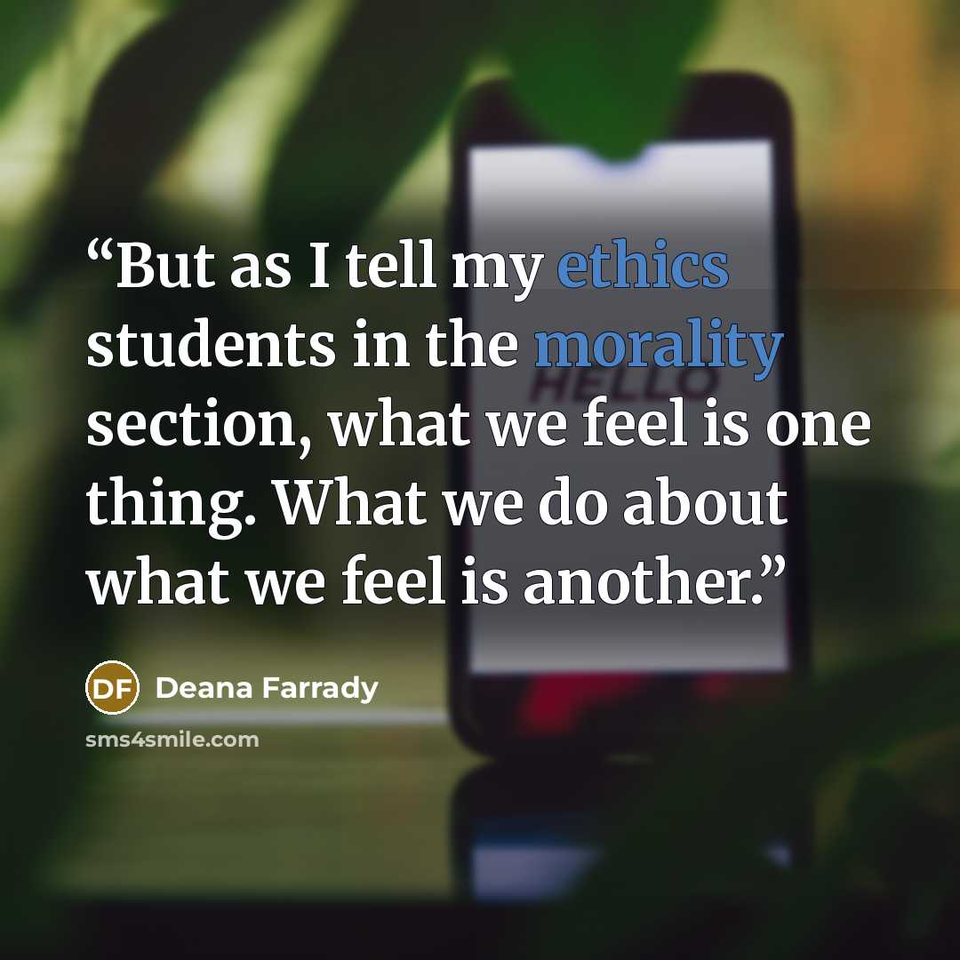 “But as I tell my ethics students in the morality section, what we feel is one thing. What we do about what we feel is another.” quote by Deana Farrady