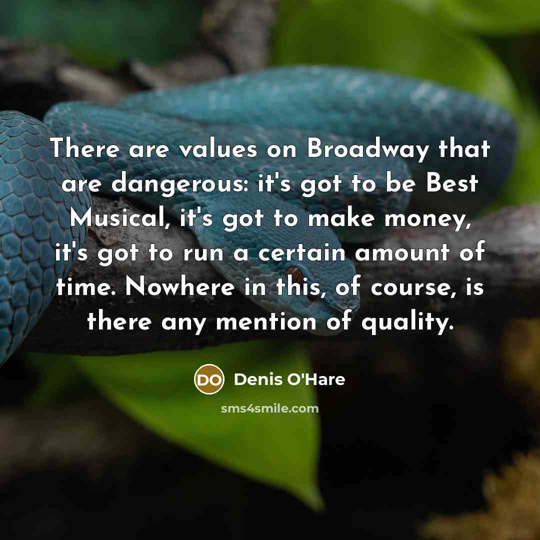 “There are values on Broadway that are dangerous: it's got to be Best Musical, it's got to make money, it's got to run a certain amount of time. Nowhere in this, of course, is there any mention of quality.” quote by Denis O'Hare