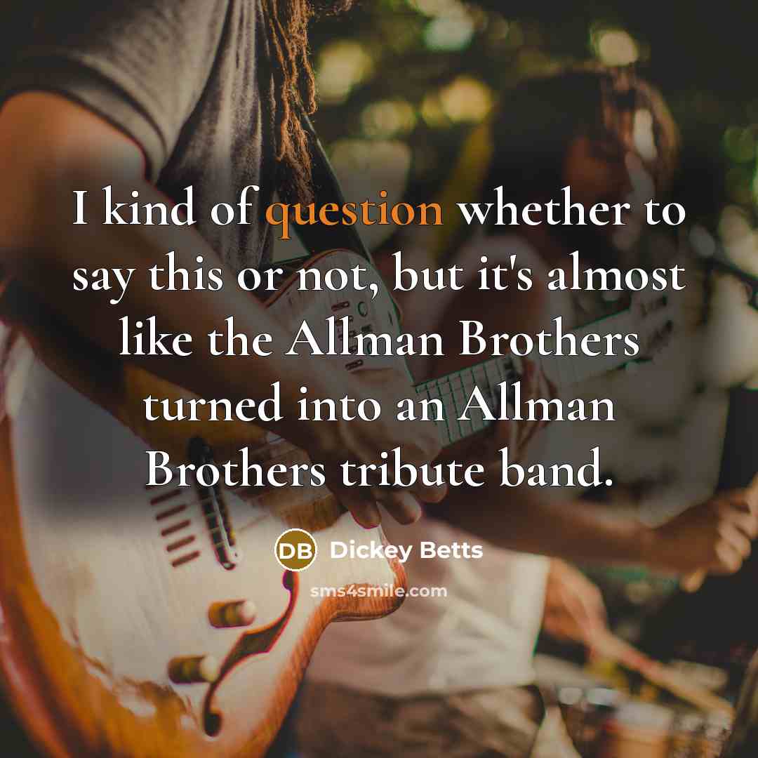 “I kind of question whether to say this or not, but it's almost like the Allman Brothers turned into an Allman Brothers tribute band.” quote by Dickey Betts