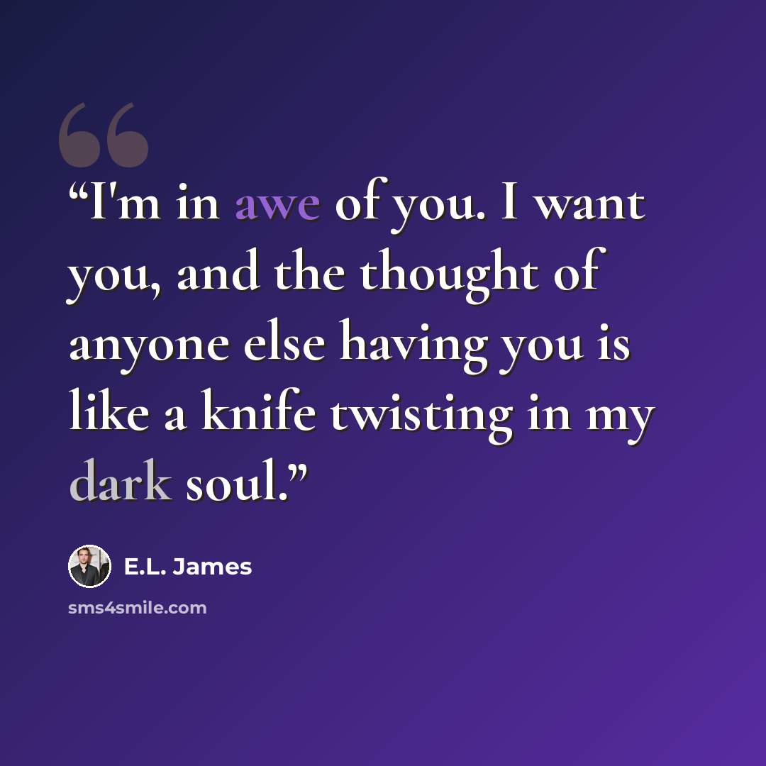 “I'm in awe of you. I want you, and the thought of anyone else having you is like a knife twisting in my dark soul.” quote by E.L. James