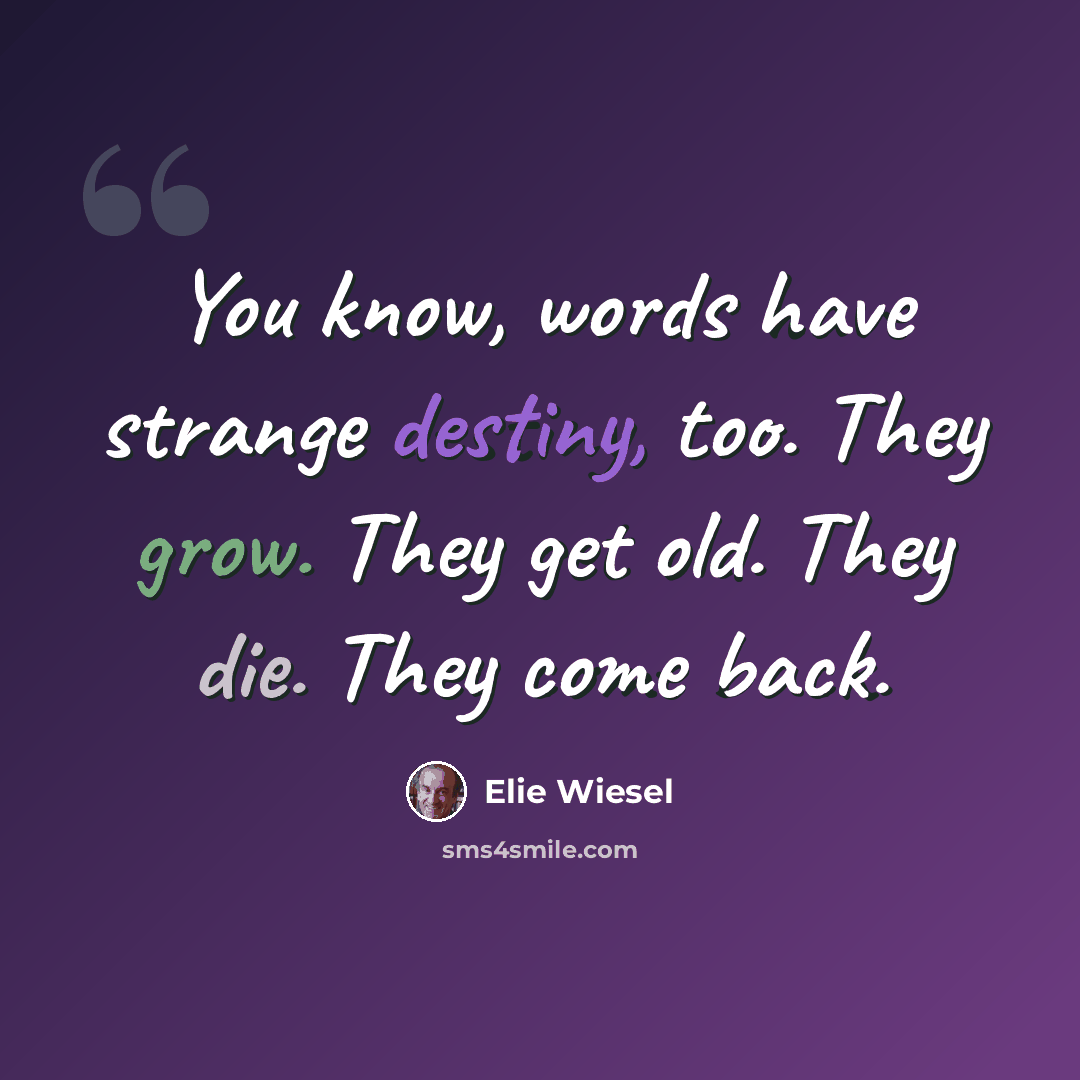“You know, words have strange destiny, too. They grow. They get old. They die. They come back.” quote by Elie Wiesel