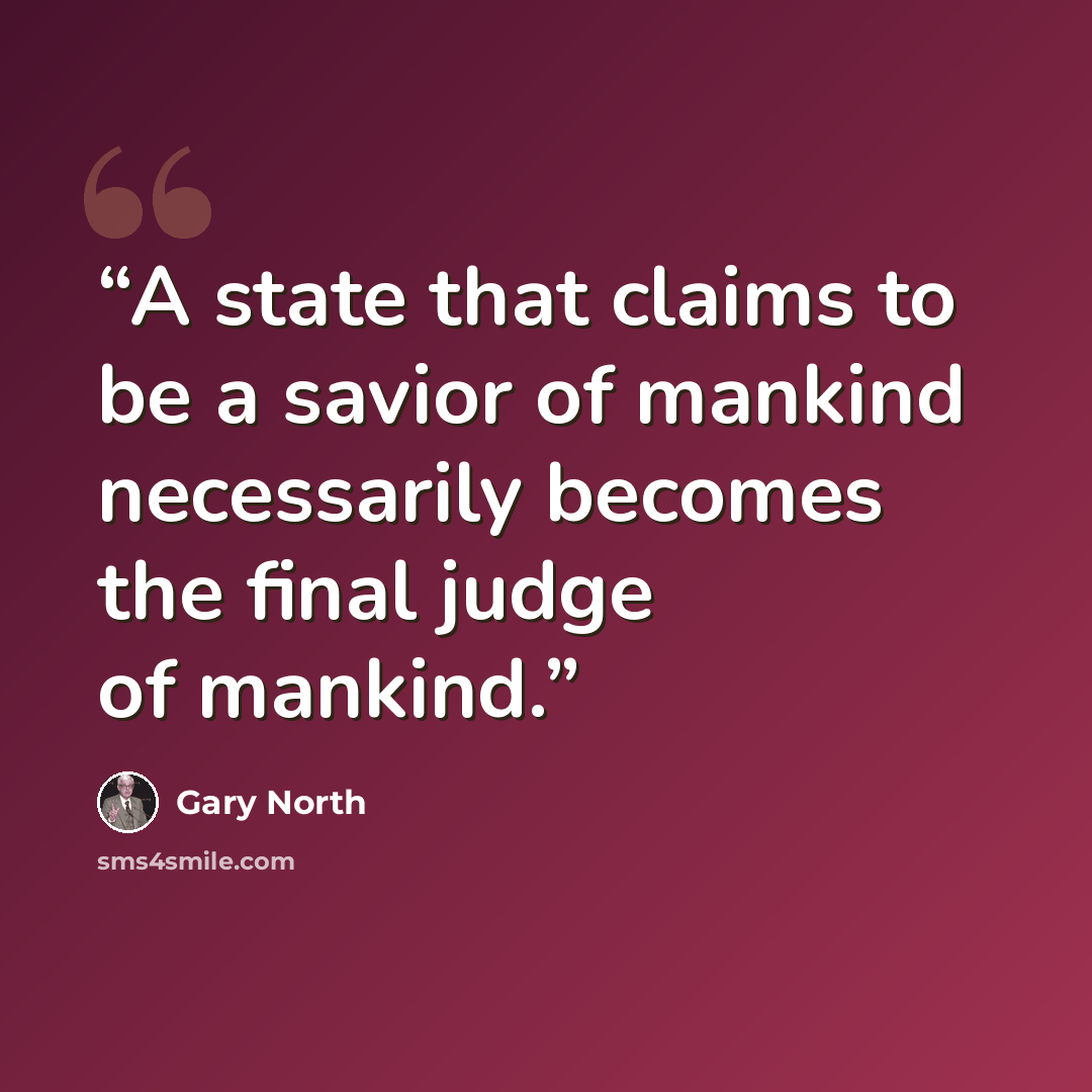 “A state that claims to be a savior of mankind necessarily becomes the final judge of mankind.” quote by Gary North