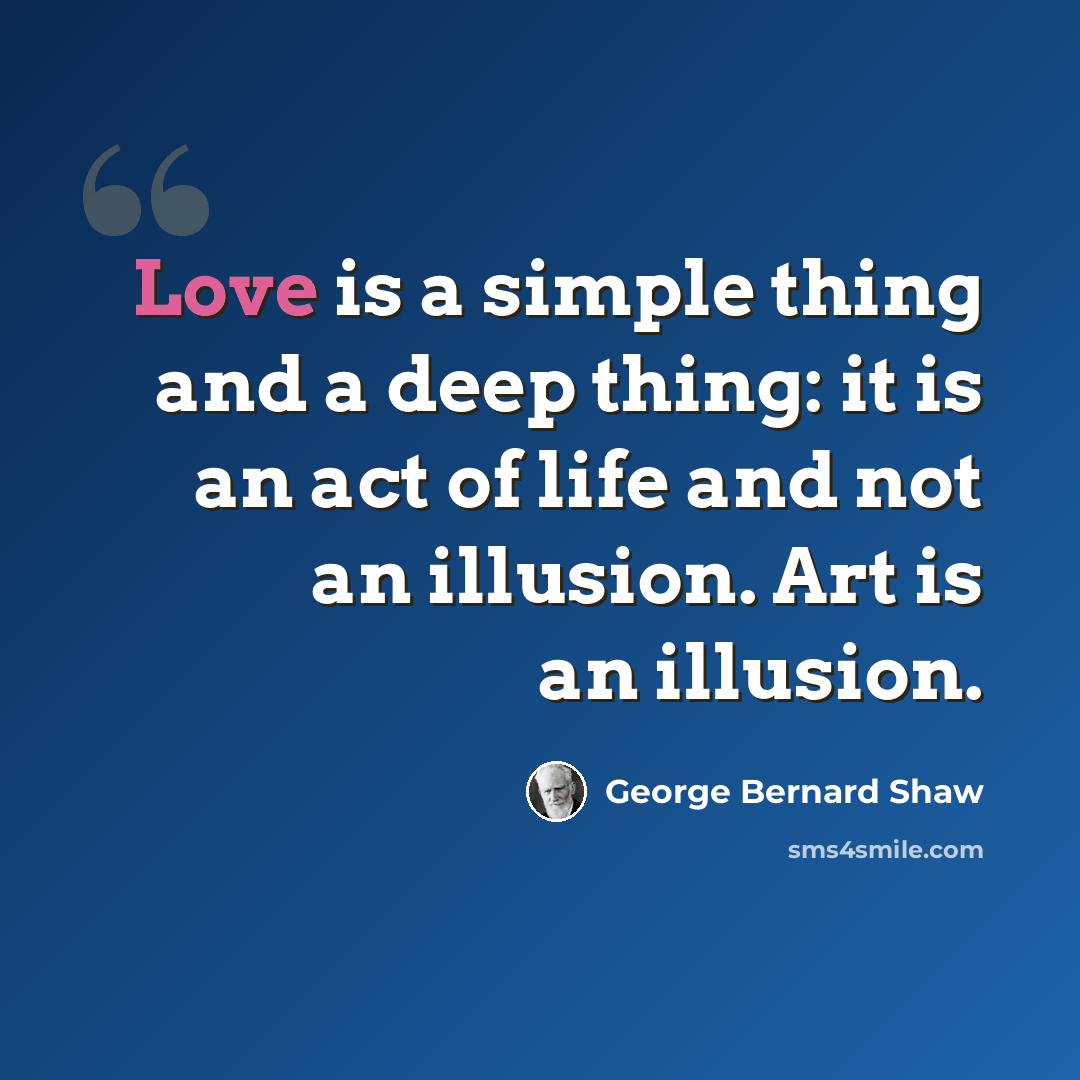 “Love is a simple thing and a deep thing: it is an act of life and not an illusion. Art is an illusion.” quote by George Bernard Shaw