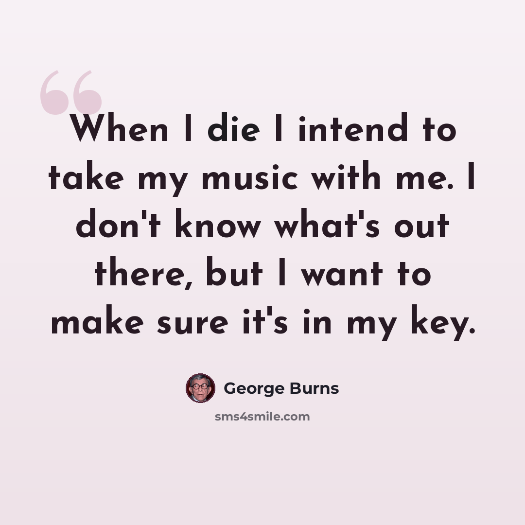 “When I die I intend to take my music with me. I don't know what's out there, but I want to make sure it's in my key.” quote by George Burns
