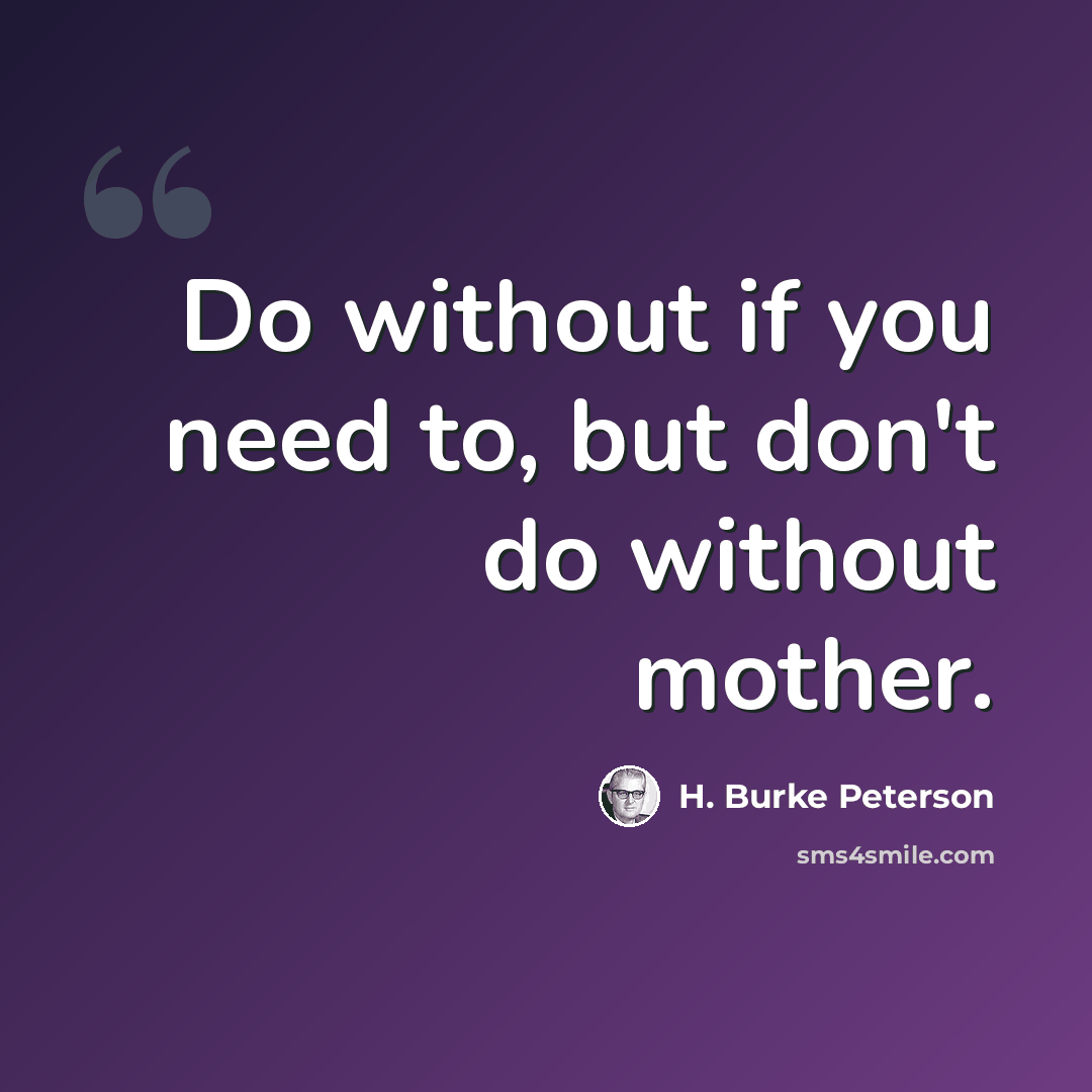 “Do without if you need to, but don't do without mother.” quote by H. Burke Peterson