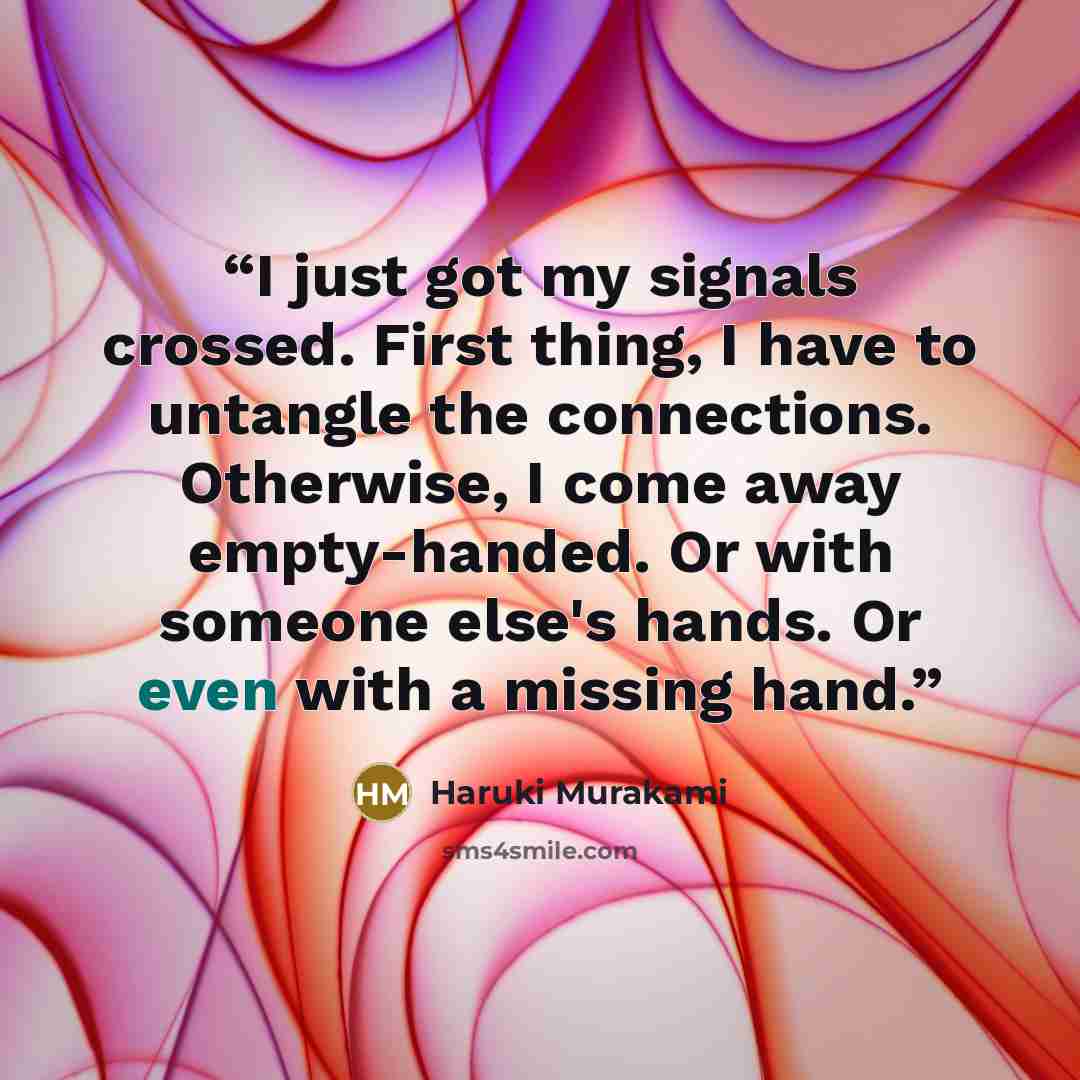 “I just got my signals crossed. First thing, I have to untangle the connections. Otherwise, I come away empty-handed. Or with someone else's hands. Or even with a missing hand.” quote by Haruki Murakami