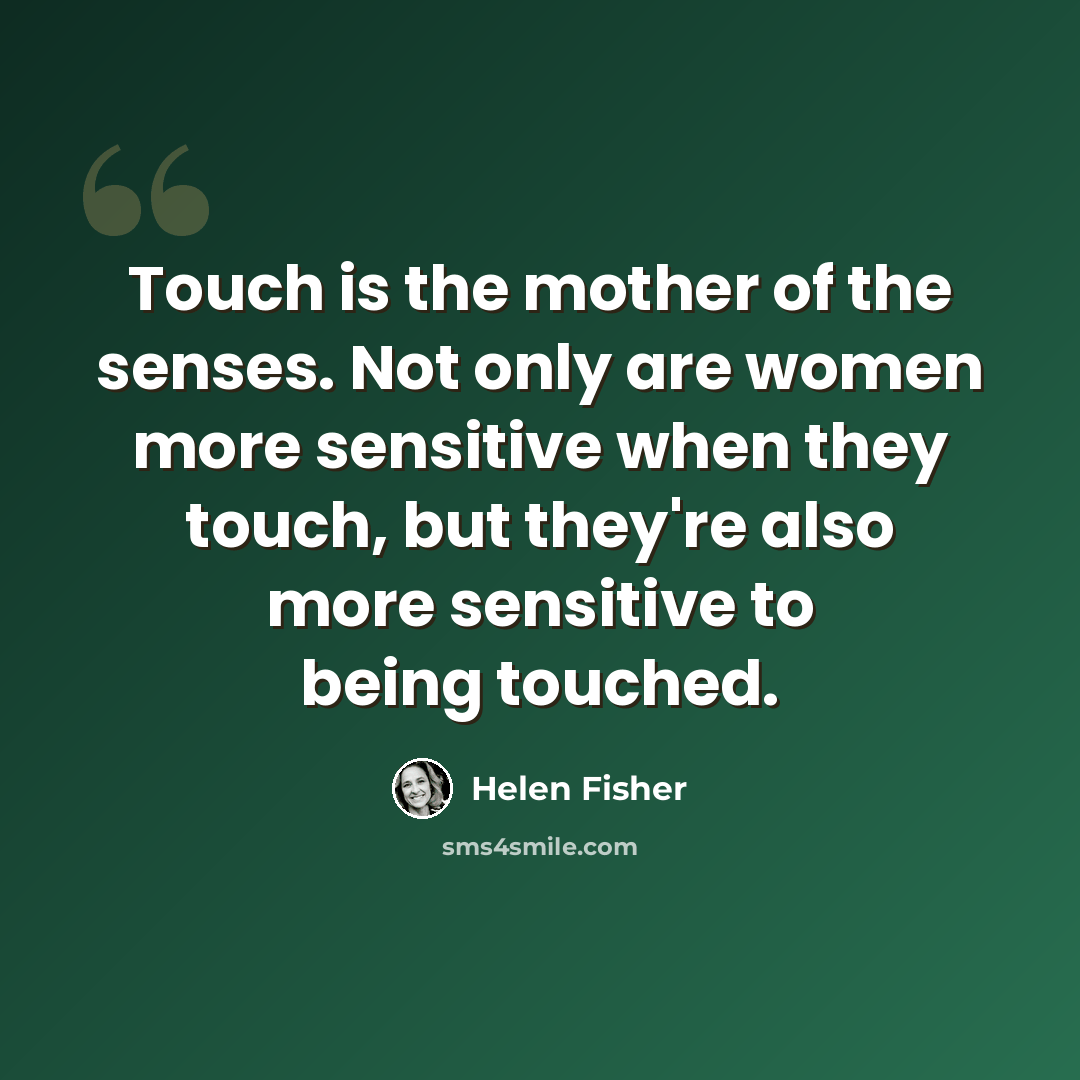 “Touch is the mother of the senses. Not only are women more sensitive when they touch, but they're also more sensitive to being touched.” quote by Helen Fisher