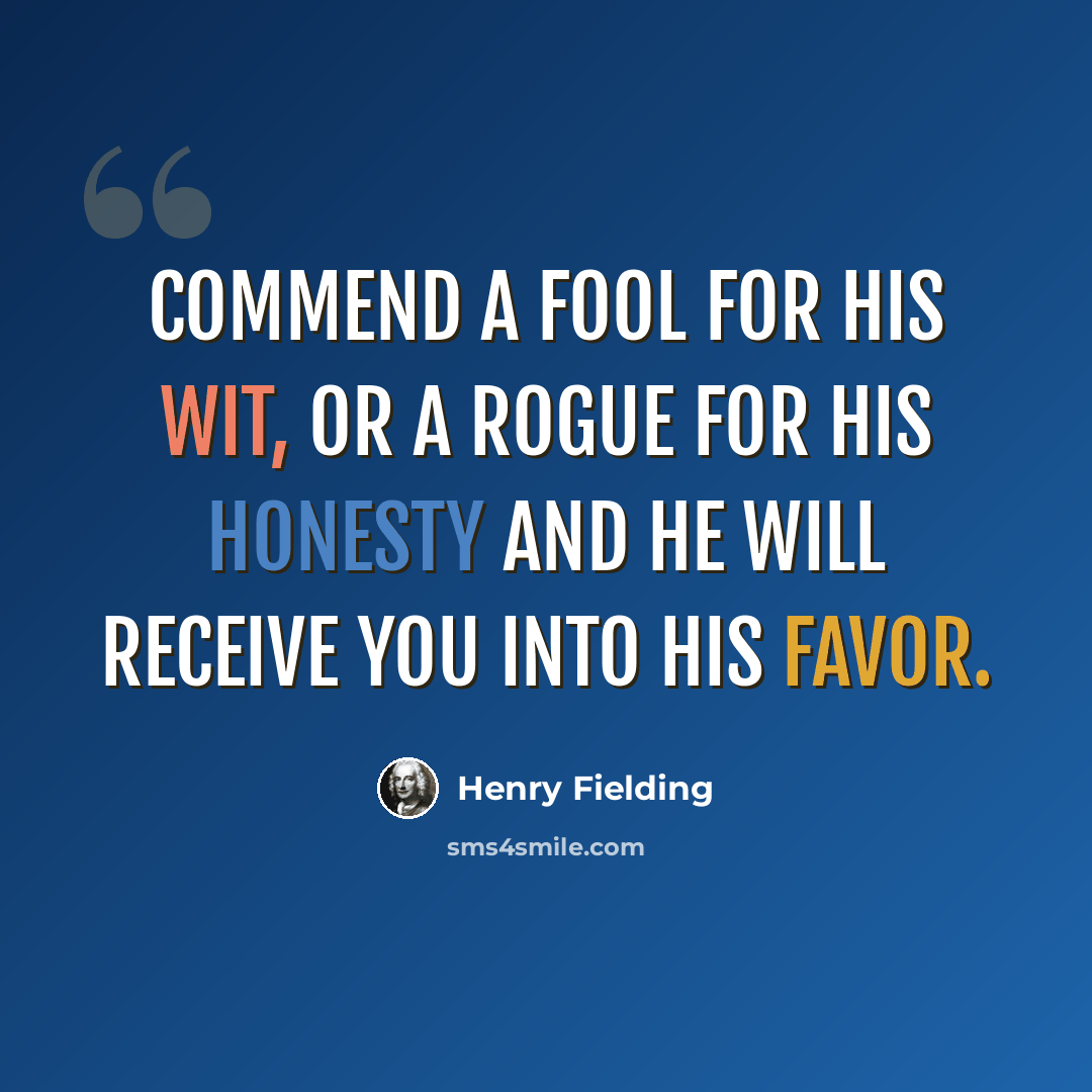 “Commend a fool for his wit, or a rogue for his honesty and he will receive you into his favor.” quote by Henry Fielding