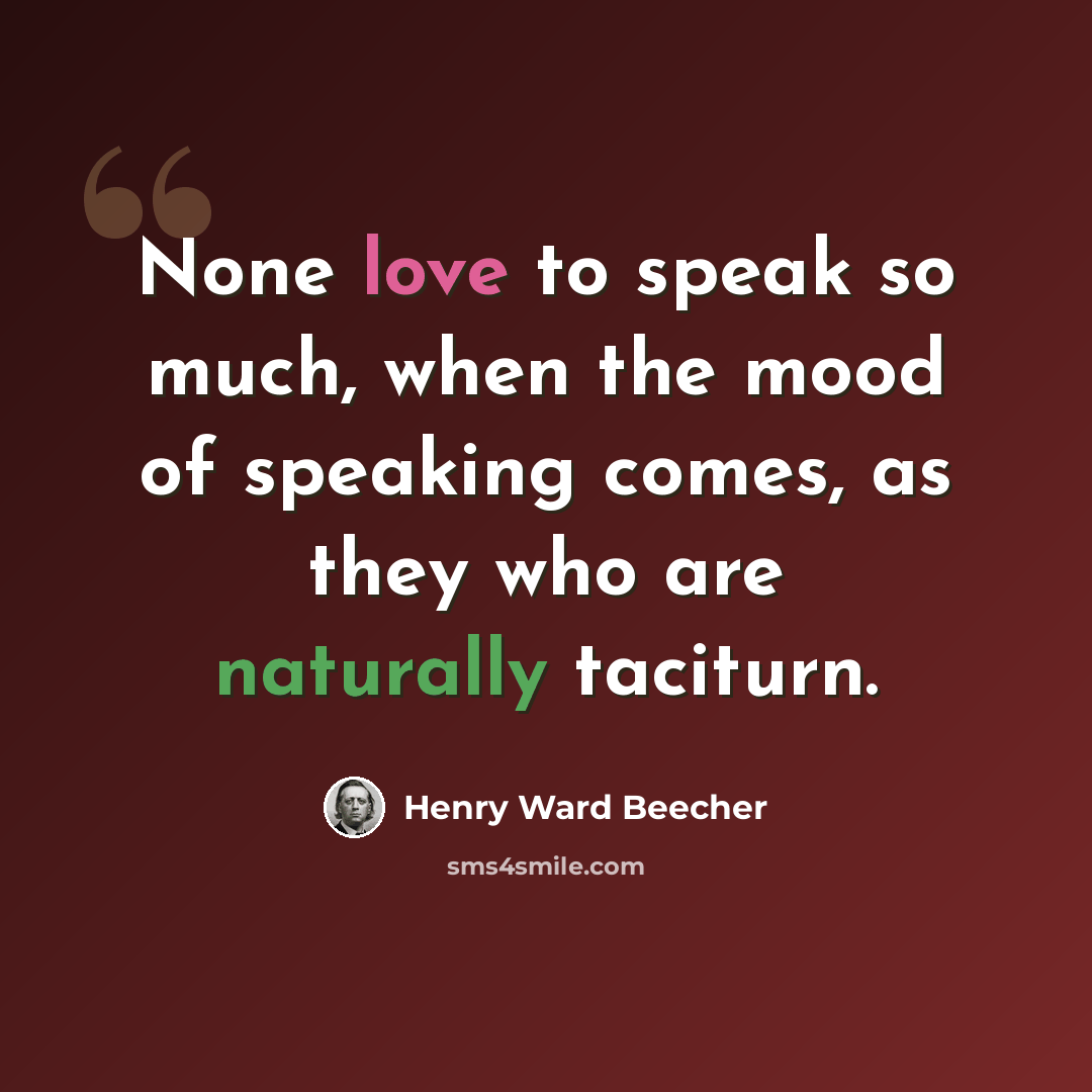 “None love to speak so much, when the mood of speaking comes, as they who are naturally taciturn.” quote by Henry Ward Beecher