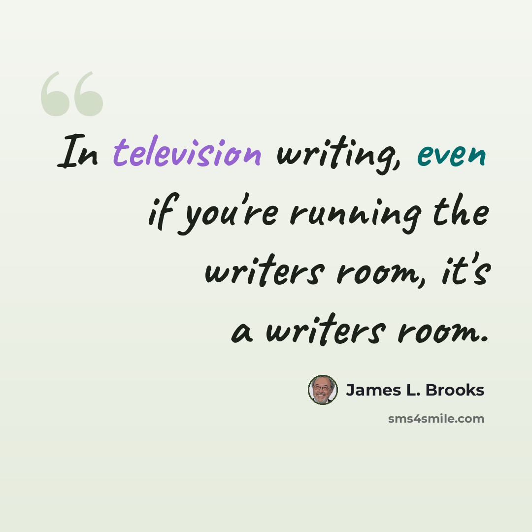 “In television writing, even if you're running the writers room, it's a writers room.” quote by James L. Brooks