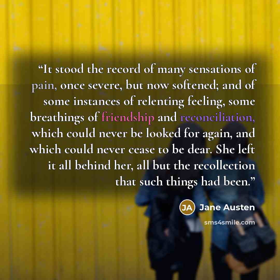 “It stood the record of many sensations of pain, once severe, but now softened; and of some instances of relenting feeling, some breathings of friendship and reconciliation, which could never be looked for again, and which could never cease to be dear. She left it all behind her, all but the…” quote by Jane Austen