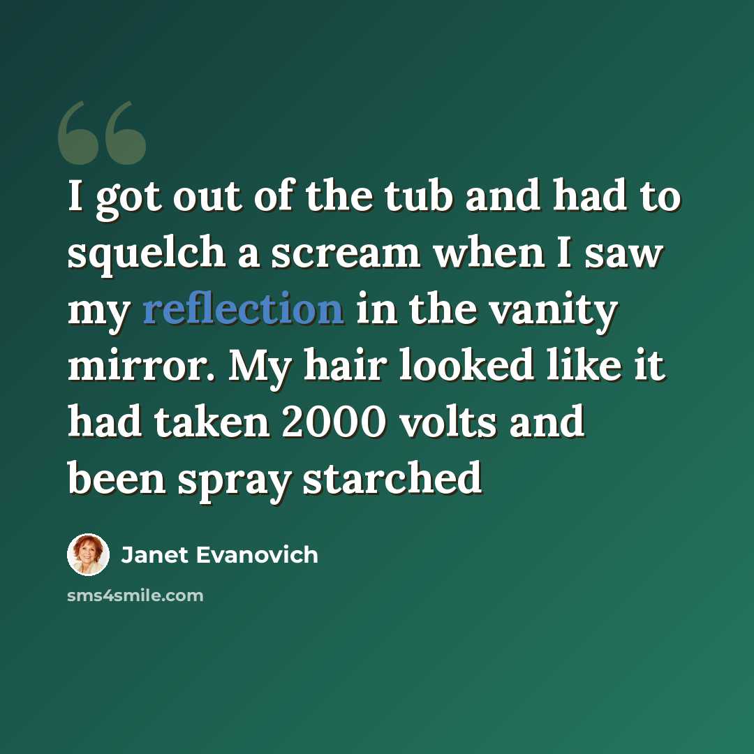 “I got out of the tub and had to squelch a scream when I saw my reflection in the vanity mirror. My hair looked like it had taken 2000 volts and been spray starched” quote by Janet Evanovich