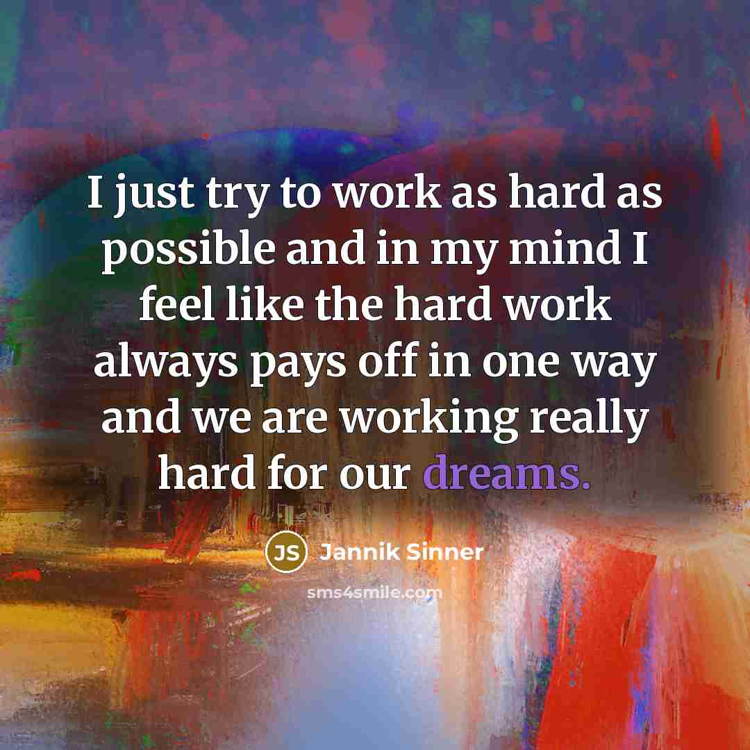 “I just try to work as hard as possible and in my mind I feel like the hard work always pays off in one way and we are working really hard for our dreams.” quote by Jannik Sinner