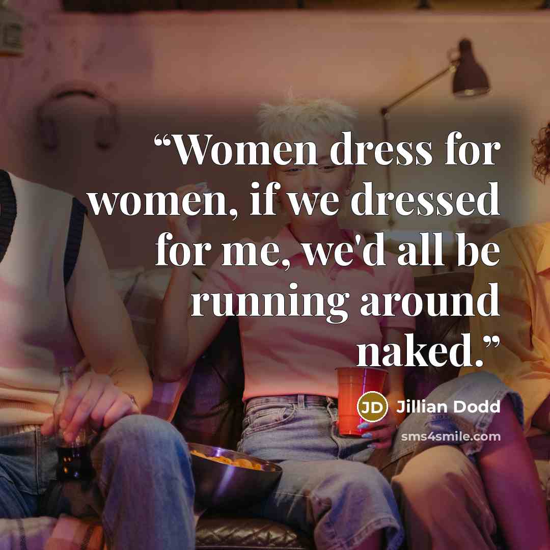 “Women dress for women, if we dressed for me, we'd all be running around naked.” quote by Jillian Dodd