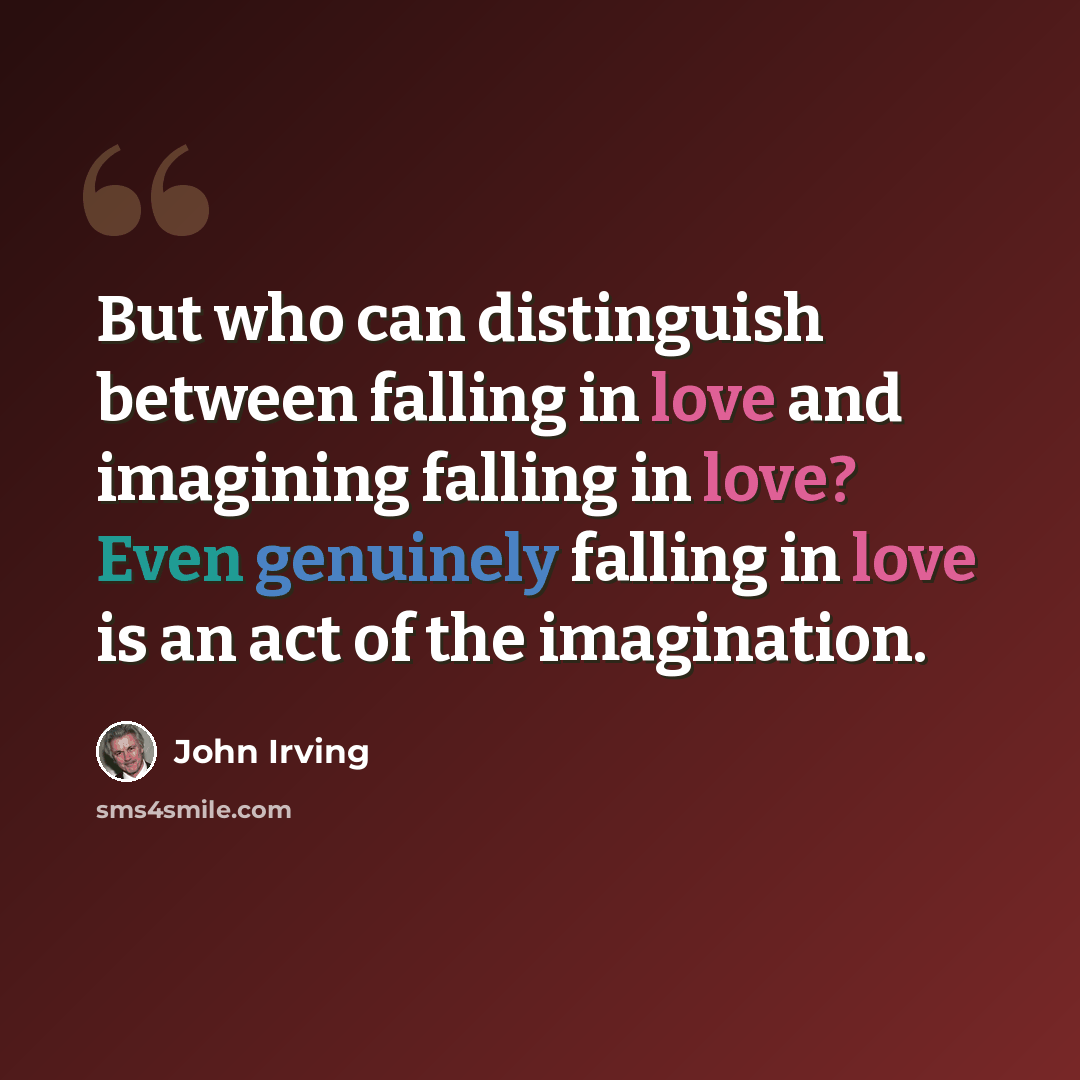 “But who can distinguish between falling in love and imagining falling in love? Even genuinely falling in love is an act of the imagination.” quote by John Irving