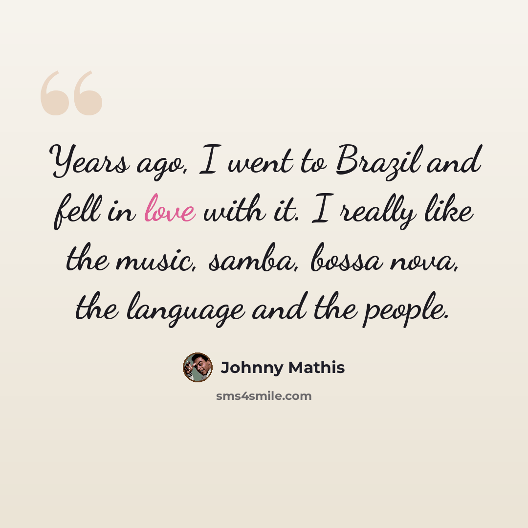 “Years ago, I went to Brazil and fell in love with it. I really like the music, samba, bossa nova, the language and the people.” quote by Johnny Mathis