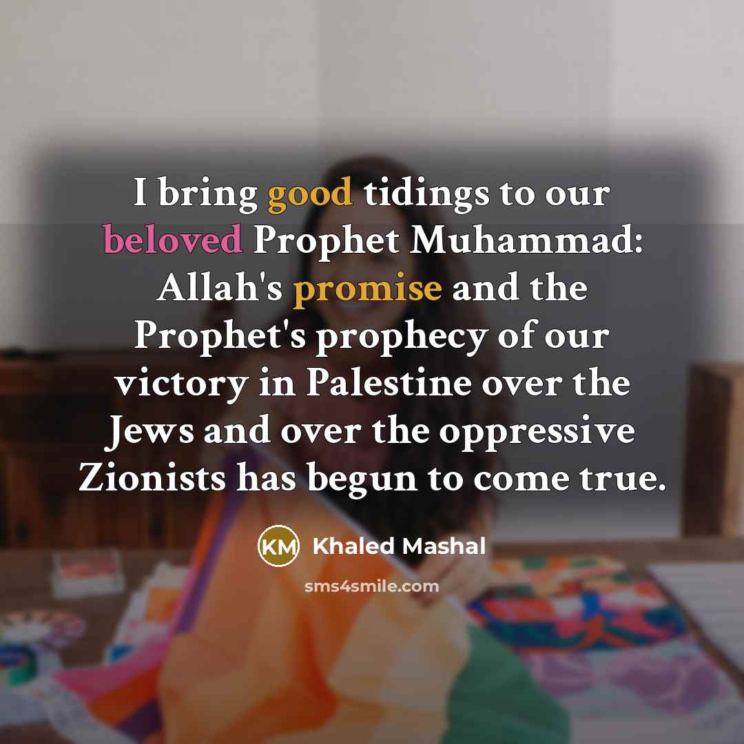 “I bring good tidings to our beloved Prophet Muhammad: Allah's promise and the Prophet's prophecy of our victory in Palestine over the Jews and over the oppressive Zionists has begun to come true.” quote by Khaled Mashal