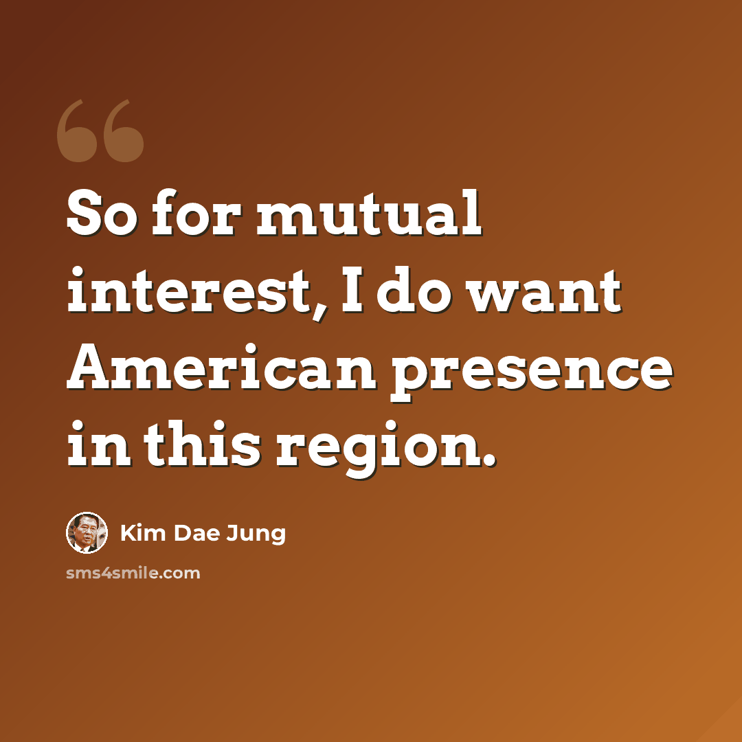 “So for mutual interest, I do want American presence in this region.” quote by Kim Dae Jung