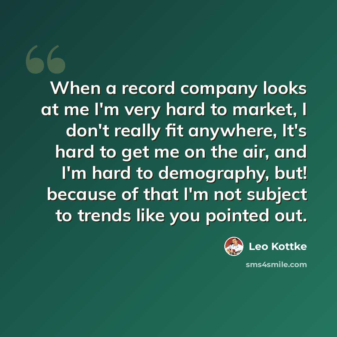 “When a record company looks at me I'm very hard to market, I don't really fit anywhere, It's hard to get me on the air, and I'm hard to demography, but! because of that I'm not subject to trends like you pointed out.” quote by Leo Kottke